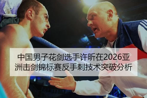 中国男子花剑选手许昕在2026亚洲击剑锦标赛反手刺技术突破分析