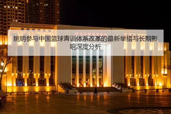 姚明参与中国篮球青训体系改革的最新举措与长期影响深度分析