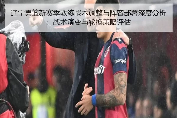 辽宁男篮新赛季教练战术调整与阵容部署深度分析：战术演变与轮换策略评估