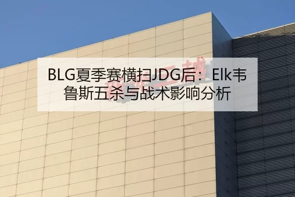 BLG夏季赛横扫JDG后：Elk韦鲁斯五杀与战术影响分析