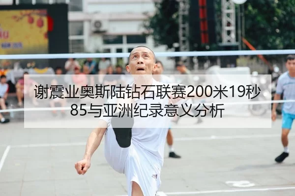 谢震业奥斯陆钻石联赛200米19秒85与亚洲纪录意义分析